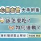 心臟血管大手術後該怎麼吃？如何運動？專科醫師圖文解析